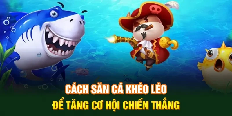 Cách săn cá khéo léo để tăng cơ hội chiến thắng